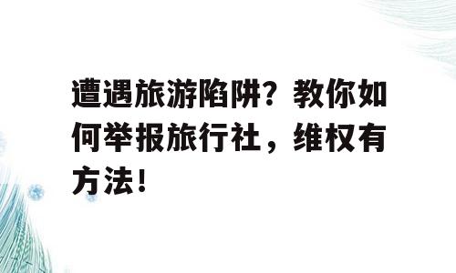 遭遇旅游陷阱？教你如何举报旅行社，维权有方法！