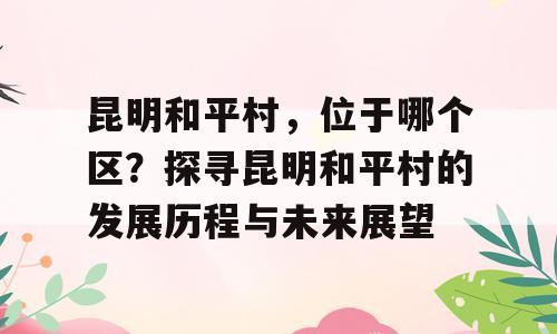 昆明和平村，位于哪个区？探寻昆明和平村的发展历程与未来展望