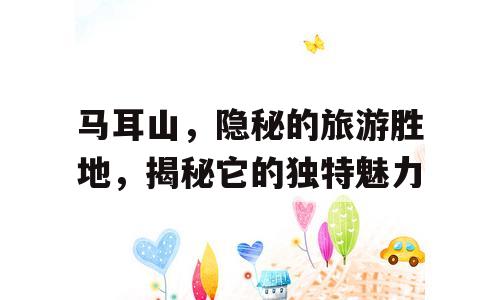 马耳山，隐秘的旅游胜地，揭秘它的独特魅力