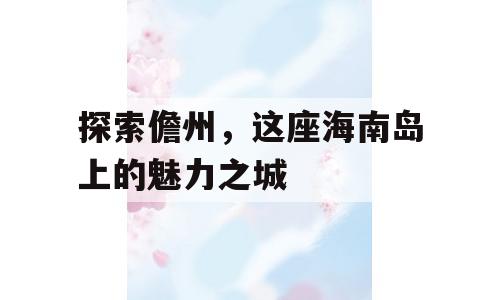 探索儋州，这座海南岛上的魅力之城