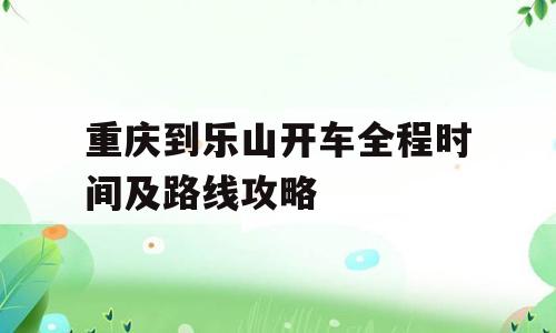 重庆到乐山开车全程时间及路线攻略