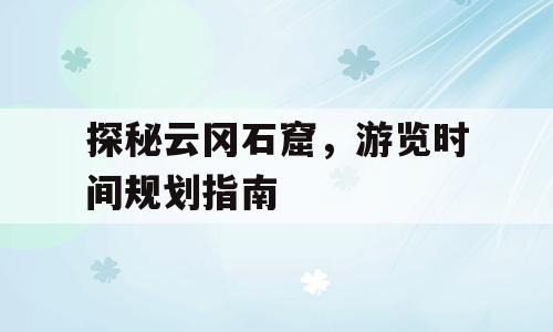 探秘云冈石窟，游览时间规划指南