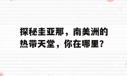 探秘圭亚那，南美洲的热带天堂，你在哪里？