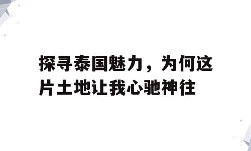 探寻泰国魅力，为何这片土地让我心驰神往