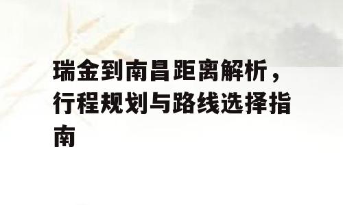 瑞金到南昌距离解析，行程规划与路线选择指南