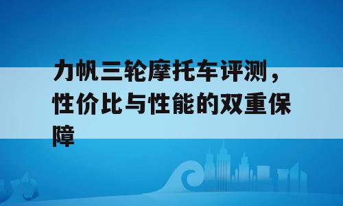 力帆三轮摩托车评测，性价比与性能的双重保障