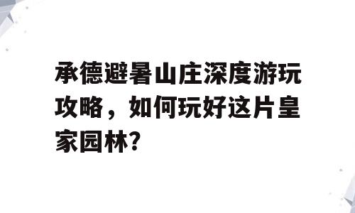 承德避暑山庄深度游玩攻略，如何玩好这片皇家园林？