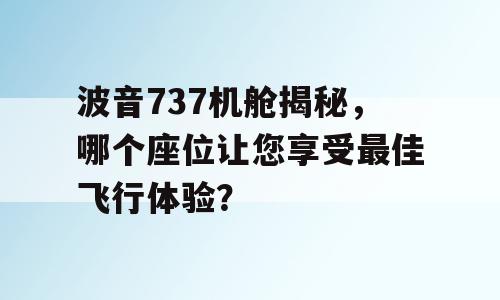 波音737机舱揭秘，哪个座位让您享受最佳飞行体验？