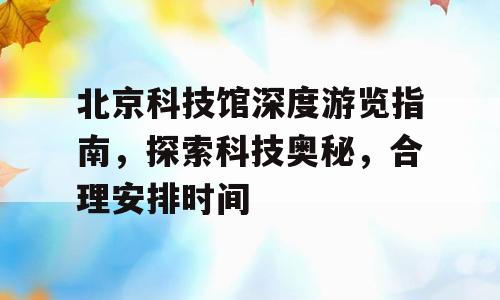 北京科技馆深度游览指南，探索科技奥秘，合理安排时间