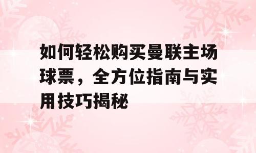 如何轻松购买曼联主场球票，全方位指南与实用技巧揭秘