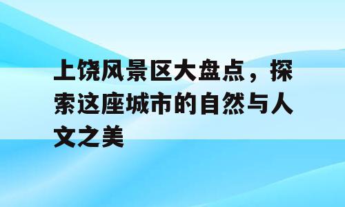上饶风景区大盘点，探索这座城市的自然与人文之美