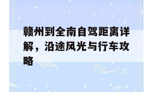 赣州到全南自驾距离详解，沿途风光与行车攻略