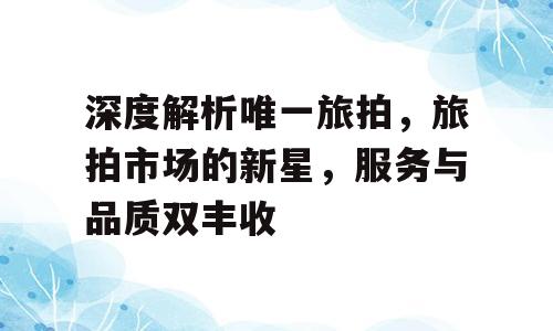 深度解析唯一旅拍，旅拍市场的新星，服务与品质双丰收