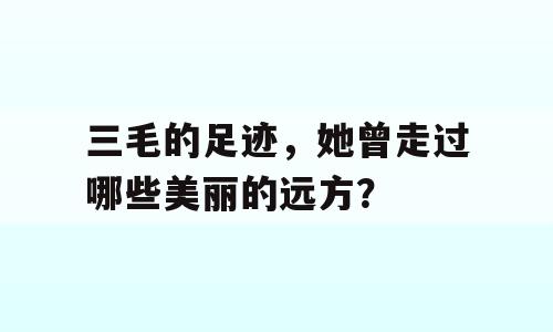 三毛的足迹，她曾走过哪些美丽的远方？