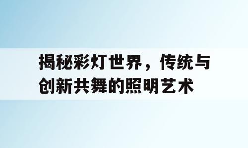 揭秘彩灯世界，传统与创新共舞的照明艺术