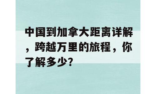中国到加拿大距离详解，跨越万里的旅程，你了解多少？