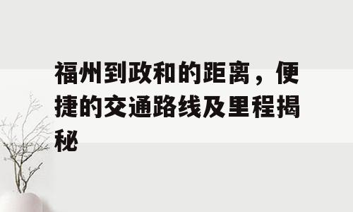 福州到政和的距离，便捷的交通路线及里程揭秘