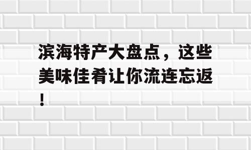 滨海特产大盘点，这些美味佳肴让你流连忘返！