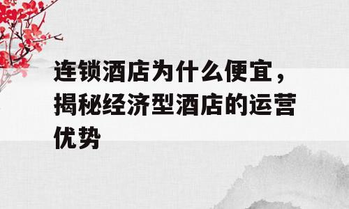 连锁酒店为什么便宜，揭秘经济型酒店的运营优势
