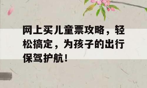 网上买儿童票攻略，轻松搞定，为孩子的出行保驾护航！