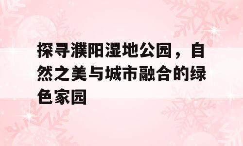 探寻濮阳湿地公园，自然之美与城市融合的绿色家园