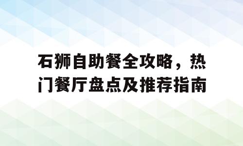 石狮自助餐全攻略，热门餐厅盘点及推荐指南