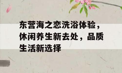 东营海之恋洗浴体验，休闲养生新去处，品质生活新选择
