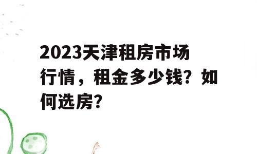 2023天津租房市场行情，租金多少钱？如何选房？