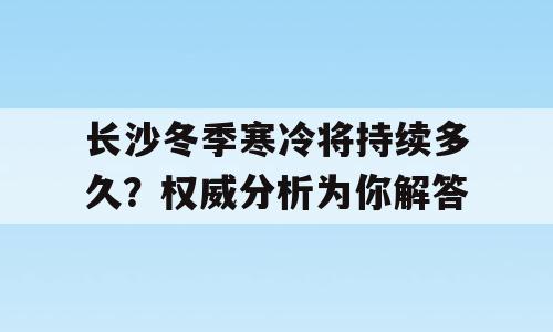 长沙冬季寒冷将持续多久？权威分析为你解答