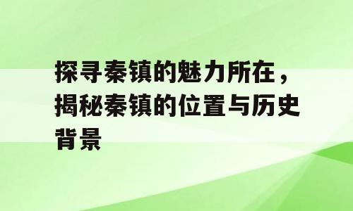 探寻秦镇的魅力所在，揭秘秦镇的位置与历史背景
