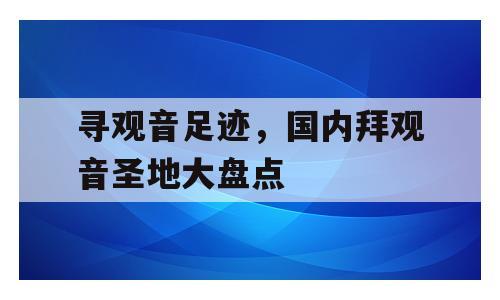 寻观音足迹，国内拜观音圣地大盘点