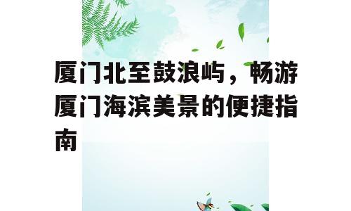 厦门北至鼓浪屿，畅游厦门海滨美景的便捷指南