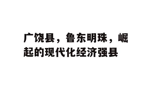 广饶县，鲁东明珠，崛起的现代化经济强县