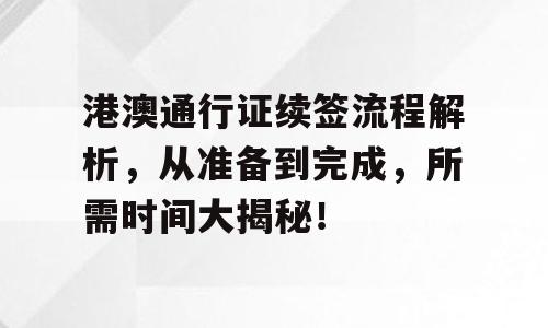 港澳通行证续签流程解析，从准备到完成，所需时间大揭秘！