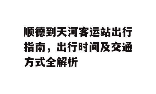 顺德到天河客运站出行指南，出行时间及交通方式全解析