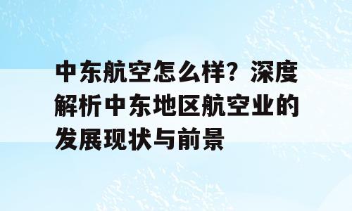 中东航空怎么样？深度解析中东地区航空业的发展现状与前景