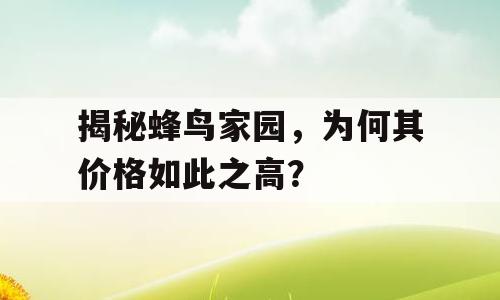 揭秘蜂鸟家园，为何其价格如此之高？