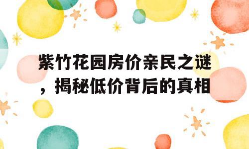 紫竹花园房价亲民之谜，揭秘低价背后的真相