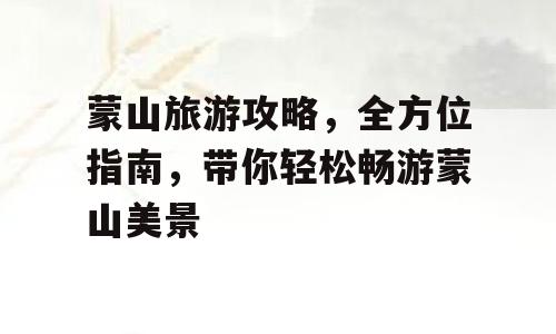 蒙山旅游攻略，全方位指南，带你轻松畅游蒙山美景