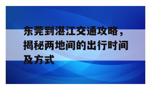东莞到湛江交通攻略，揭秘两地间的出行时间及方式