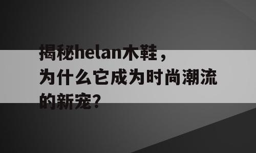 揭秘helan木鞋，为什么它成为时尚潮流的新宠？