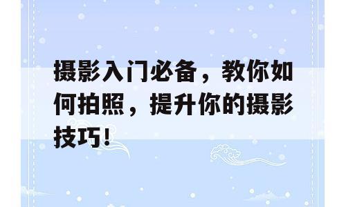 摄影入门必备，教你如何拍照，提升你的摄影技巧！