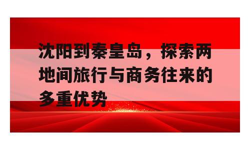 沈阳到秦皇岛，探索两地间旅行与商务往来的多重优势