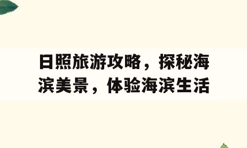 日照旅游攻略，探秘海滨美景，体验海滨生活
