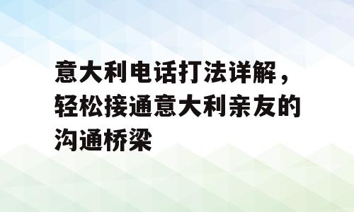 意大利电话打法详解，轻松接通意大利亲友的沟通桥梁
