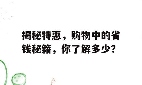 揭秘特惠，购物中的省钱秘籍，你了解多少？