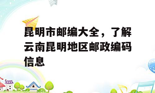 昆明市邮编大全，了解云南昆明地区邮政编码信息