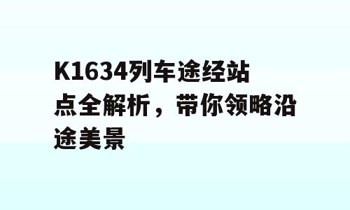 K1634列车途经站点全解析，带你领略沿途美景