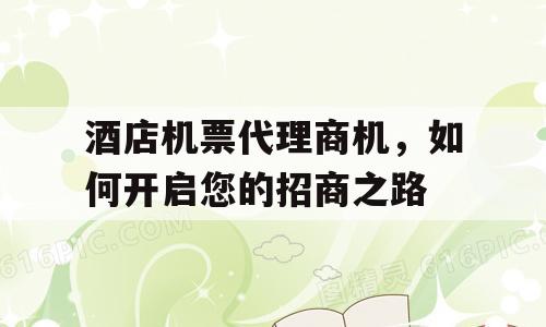 酒店机票代理商机，如何开启您的招商之路