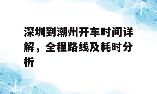 深圳到潮州开车时间详解，全程路线及耗时分析